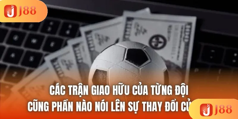 Các trận giao hữu của từng đội cũng phần nào nói lên sự thay đổi của họ Các trận giao hữu của từng đội cũng phần nào nói lên sự thay đổi của họ