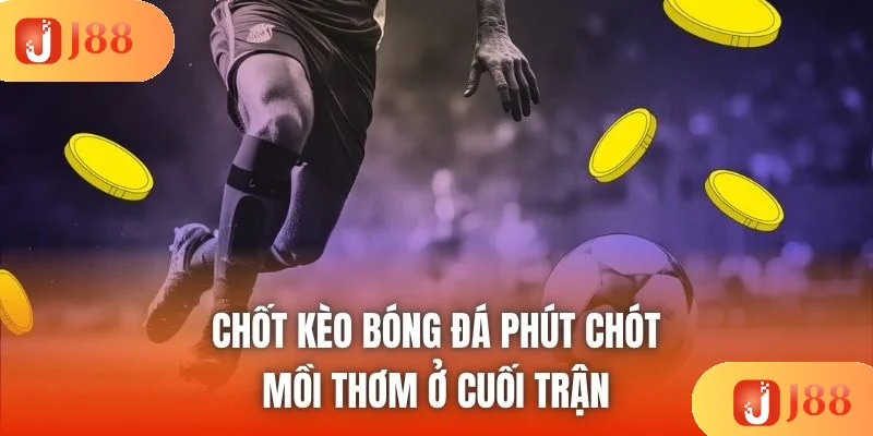 Chốt Kèo Bóng Đá Phút Chót - Mồi Thơm Ở Cuối Trận