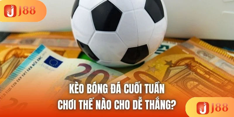 Kèo Bóng Đá Cuối Tuần Chơi Thế Nào Cho Dễ Thắng?