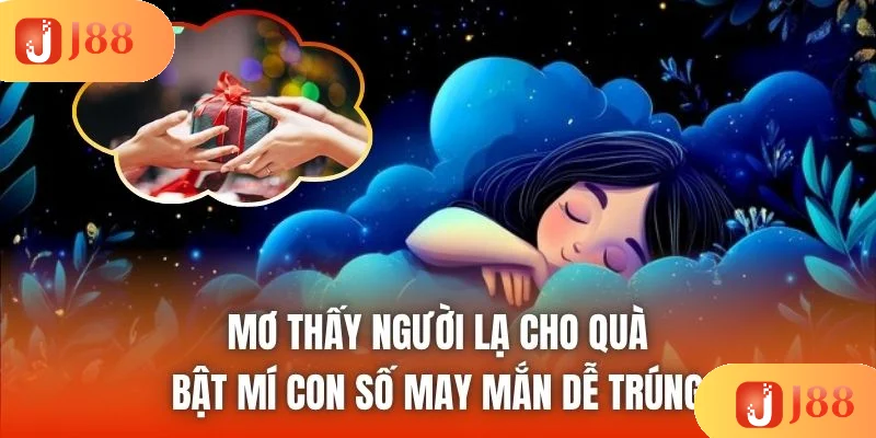 Mơ thấy người lạ cho quà - Bật mí con số may mắn dễ trúng